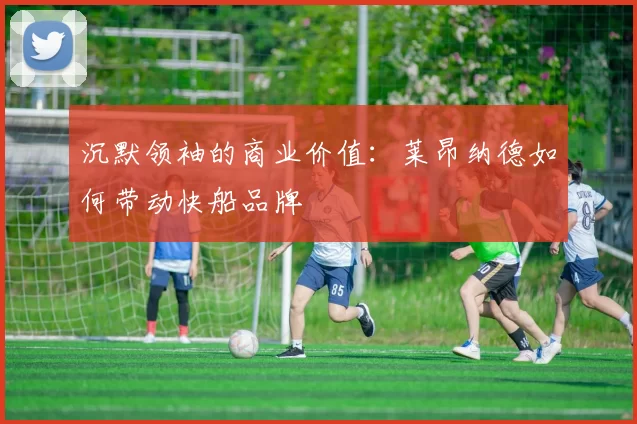 沉默领袖的商业价值：莱昂纳德如何带动快船品牌