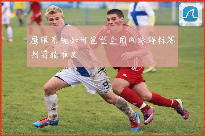 鹰眼系统如何重塑全国网球锦标赛判罚精准度