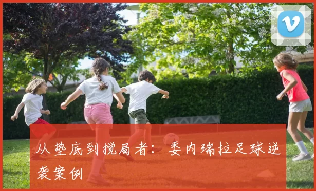 从垫底到搅局者：委内瑞拉足球逆袭案例