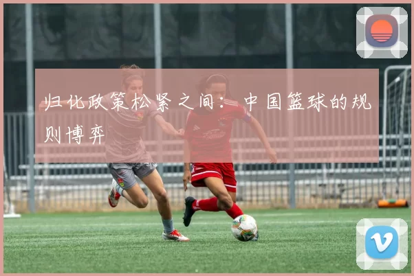 归化政策松紧之间：中国篮球的规则博弈