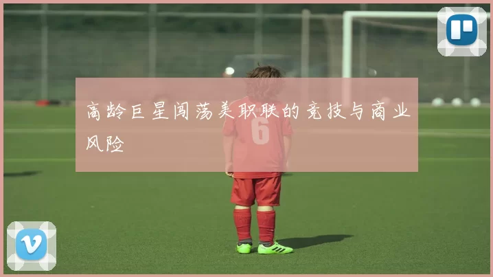 高龄巨星闯荡美职联的竞技与商业风险