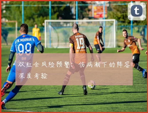 双红会风险预警：伤病潮下的阵容深度考验