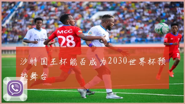 沙特国王杯能否成为2030世界杯预热舞台