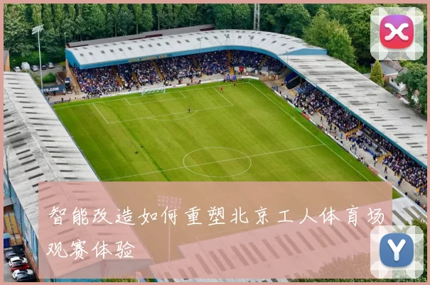 智能改造如何重塑北京工人体育场观赛体验
