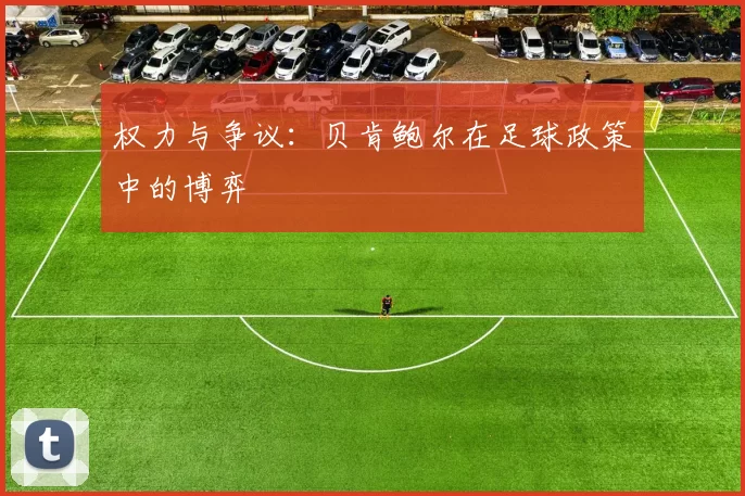 权力与争议：贝肯鲍尔在足球政策中的博弈
